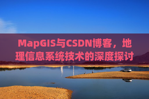 MapGIS与CSDN博客,地理信息系统技术的深度探讨