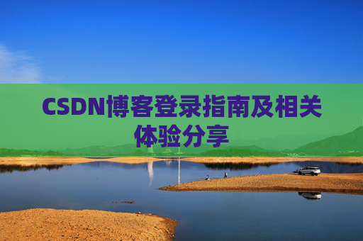 CSDN博客登录指南及相关体验分享 CSDN博客登录指南及相关体验分享